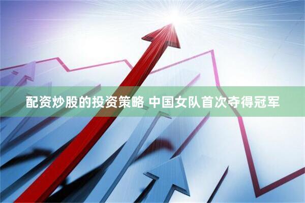 配资炒股的投资策略 中国女队首次夺得冠军