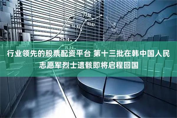 行业领先的股票配资平台 第十三批在韩中国人民志愿军烈士遗骸即将启程回国