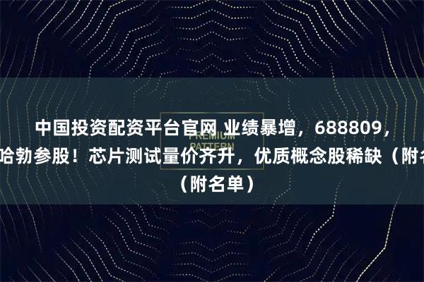 中国投资配资平台官网 业绩暴增，688809，华为哈勃参股！芯片测试量价齐升，优质概念股稀缺（附名单）