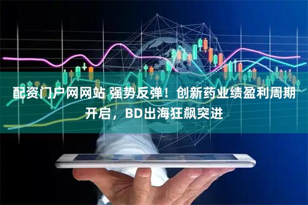 配资门户网网站 强势反弹！创新药业绩盈利周期开启，BD出海狂飙突进